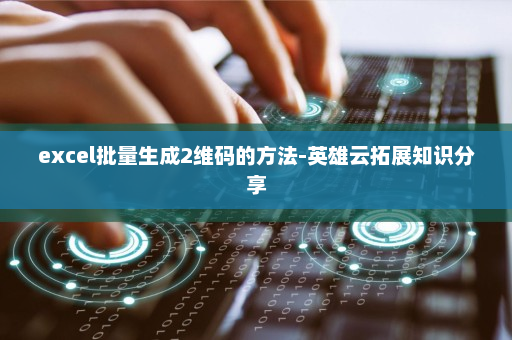 excel批量生成2维码的方法-英雄云拓展知识分享