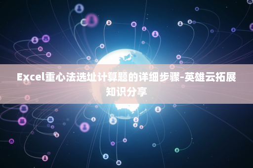Excel重心法选址计算题的详细步骤-英雄云拓展知识分享