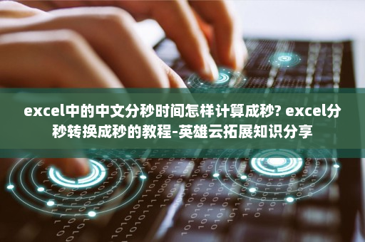 excel中的中文分秒时间怎样计算成秒? excel分秒转换成秒的教程-英雄云拓展知识分享