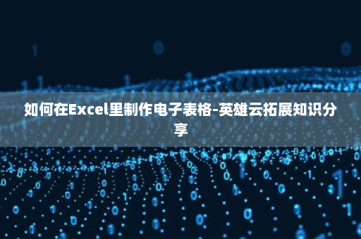 如何在Excel里制作电子表格-英雄云拓展知识分享