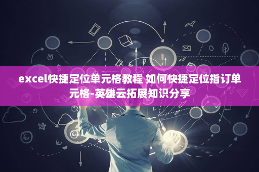 excel快捷定位单元格教程 如何快捷定位指订单元格-英雄云拓展知识分享