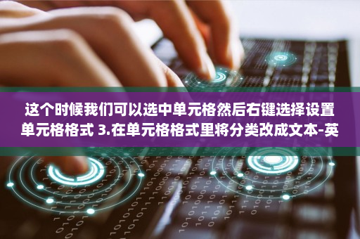 这个时候我们可以选中单元格然后右键选择设置单元格格式 3.在单元格格式里将分类改成文本-英雄云拓展知识分享