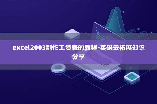 excel2003制作工资表的教程-英雄云拓展知识分享
