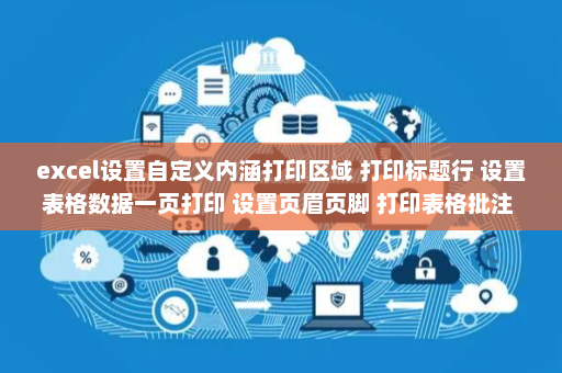 excel设置自定义内涵打印区域 打印标题行 设置表格数据一页打印 设置页眉页脚 打印表格批注 设置自定义内涵打印页边距-英雄云拓展知识分享