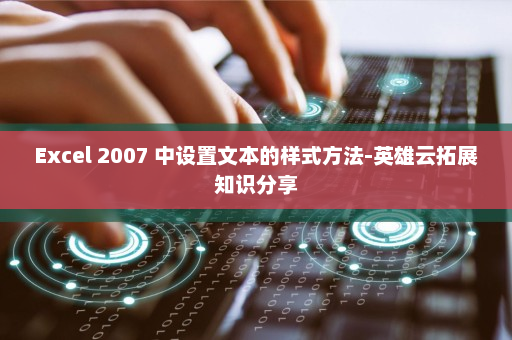 Excel 2007 中设置文本的样式方法-英雄云拓展知识分享