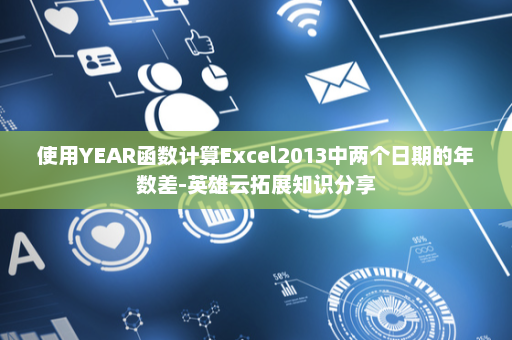 使用YEAR函数计算Excel2013中两个日期的年数差-英雄云拓展知识分享