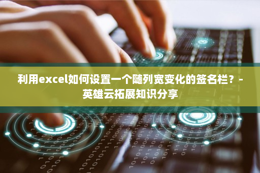 利用excel如何设置一个随列宽变化的签名栏？-英雄云拓展知识分享