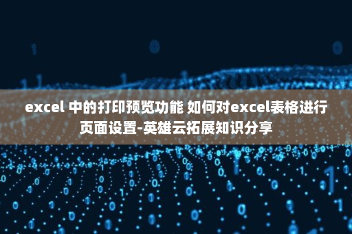 excel 中的打印预览功能 如何对excel表格进行页面设置-英雄云拓展知识分享