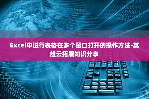 Excel中进行表格在多个窗口打开的操作方法-英雄云拓展知识分享