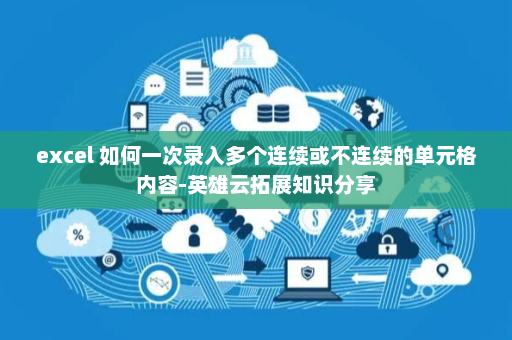 excel 如何一次录入多个连续或不连续的单元格内容-英雄云拓展知识分享
