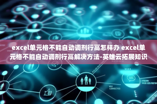 excel单元格不能自动调剂行高怎样办 excel单元格不能自动调剂行高解决方法-英雄云拓展知识分享