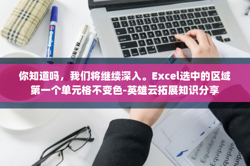 你知道吗，我们将继续深入。Excel选中的区域第一个单元格不变色-英雄云拓展知识分享