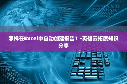 怎样在Excel中自动创建报告？-英雄云拓展知识分享