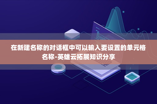 在新建名称的对话框中可以输入要设置的单元格名称-英雄云拓展知识分享