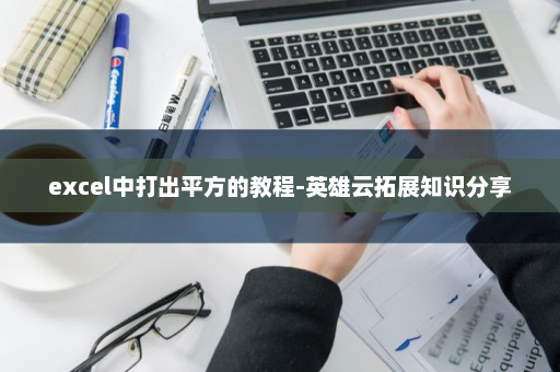 excel中打出平方的教程-英雄云拓展知识分享