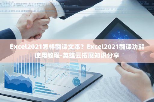 Excel2021怎样翻译文本？Excel2021翻译功能使用教程-英雄云拓展知识分享