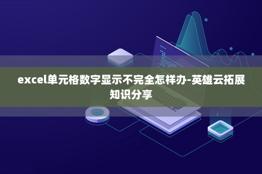 excel单元格数字显示不完全怎样办-英雄云拓展知识分享