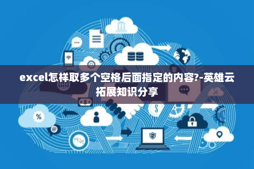 excel怎样取多个空格后面指定的内容?-英雄云拓展知识分享
