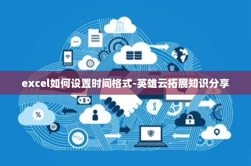 excel如何设置时间格式-英雄云拓展知识分享