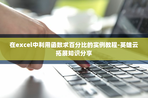在excel中利用函数求百分比的实例教程-英雄云拓展知识分享