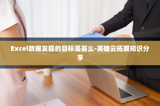 Excel数据发掘的目标是甚么-英雄云拓展知识分享