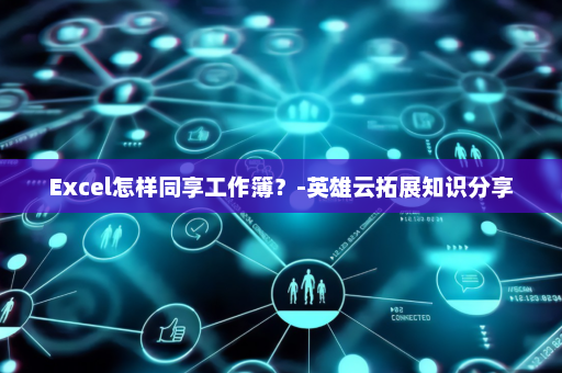 Excel怎样同享工作簿？-英雄云拓展知识分享
