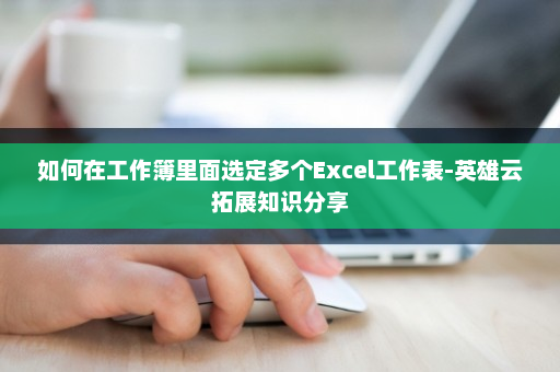 如何在工作簿里面选定多个Excel工作表-英雄云拓展知识分享