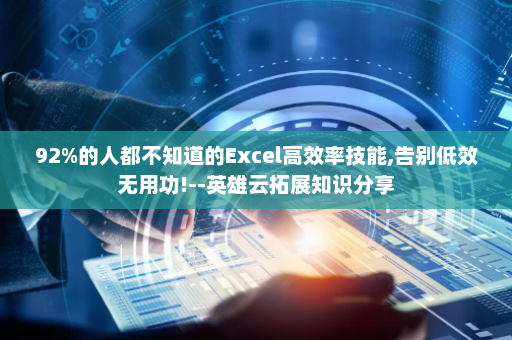 92%的人都不知道的Excel高效率技能,告别低效无用功!--英雄云拓展知识分享