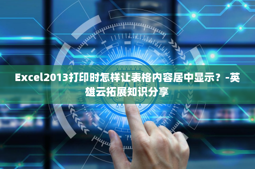 Excel2013打印时怎样让表格内容居中显示？-英雄云拓展知识分享
