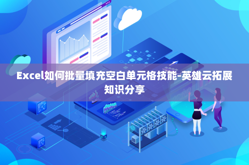 Excel如何批量填充空白单元格技能-英雄云拓展知识分享