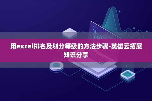 用excel排名及划分等级的方法步骤-英雄云拓展知识分享