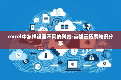 excel中怎样设置不同的列宽-英雄云拓展知识分享