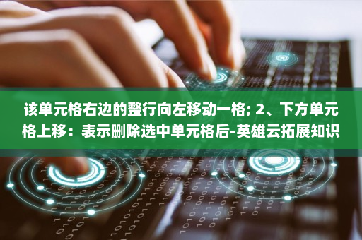 该单元格右边的整行向左移动一格; 2、下方单元格上移：表示删除选中单元格后-英雄云拓展知识分享