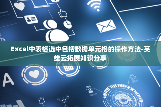 Excel中表格选中包括数据单元格的操作方法-英雄云拓展知识分享