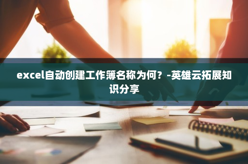 excel自动创建工作簿名称为何？-英雄云拓展知识分享