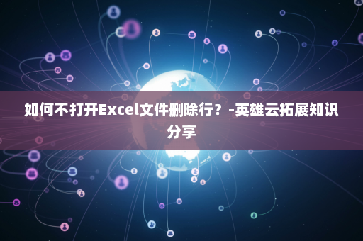 如何不打开Excel文件删除行？-英雄云拓展知识分享