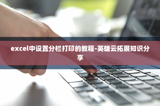 excel中设置分栏打印的教程-英雄云拓展知识分享