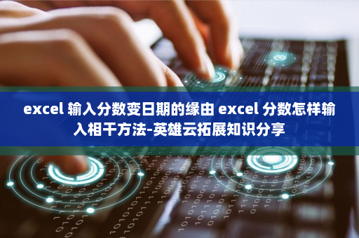 excel 输入分数变日期的缘由 excel 分数怎样输入相干方法-英雄云拓展知识分享