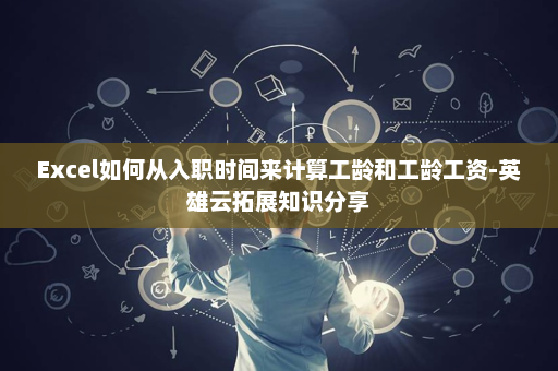 Excel如何从入职时间来计算工龄和工龄工资-英雄云拓展知识分享