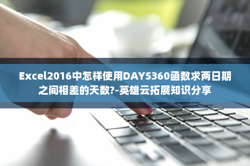 Excel2016中怎样使用DAYS360函数求两日期之间相差的天数?-英雄云拓展知识分享