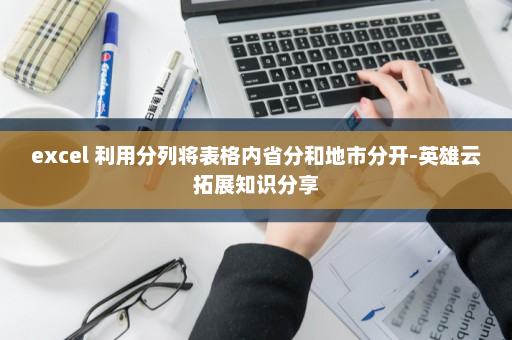 excel 利用分列将表格内省分和地市分开-英雄云拓展知识分享