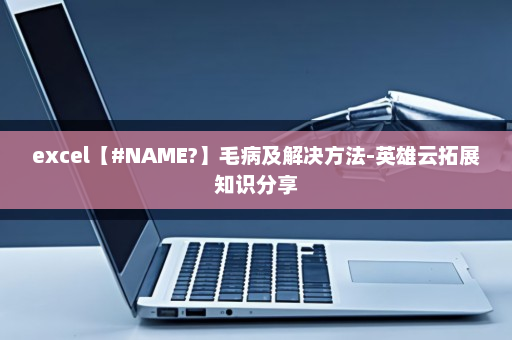 excel【#NAME?】毛病及解决方法-英雄云拓展知识分享