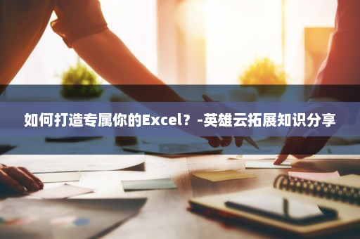 如何打造专属你的Excel？-英雄云拓展知识分享