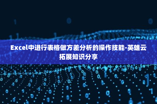 Excel中进行表格做方差分析的操作技能-英雄云拓展知识分享