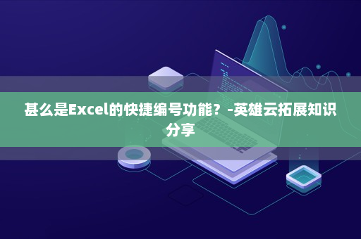 甚么是Excel的快捷编号功能？-英雄云拓展知识分享