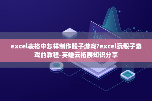 excel表格中怎样制作骰子游戏?excel玩骰子游戏的教程-英雄云拓展知识分享