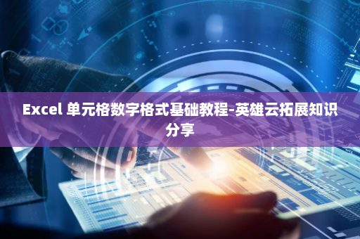 Excel 单元格数字格式基础教程-英雄云拓展知识分享