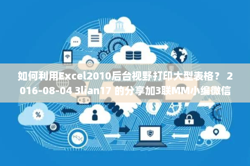如何利用Excel2010后台视野打印大型表格？ 2016-08-04 3lian17 的分享加3联MM小编微信好友：sanlian2018 1.打开需要打印的大型表格 2.点击工具栏的文件打印这个时-英雄云拓展知识分享