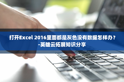 打开Excel 2016里面都是灰色没有数据怎样办？-英雄云拓展知识分享