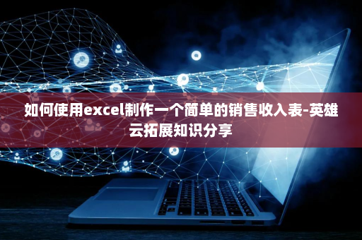 如何使用excel制作一个简单的销售收入表-英雄云拓展知识分享